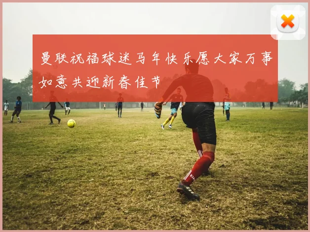 曼联祝福球迷马年快乐愿大家万事如意共迎新春佳节