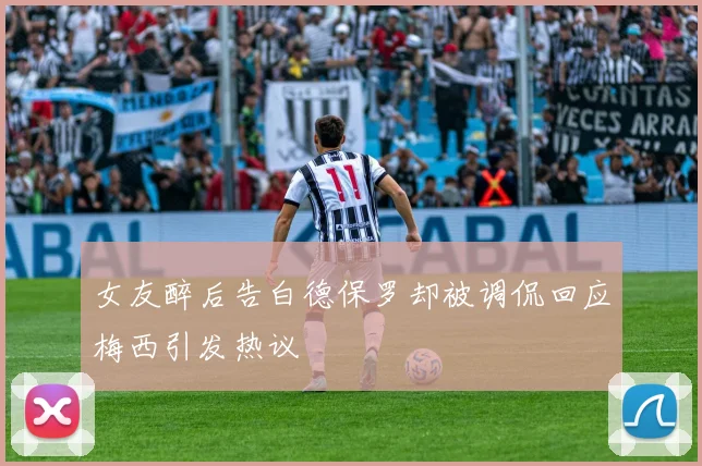 女友醉后告白德保罗却被调侃回应梅西引发热议