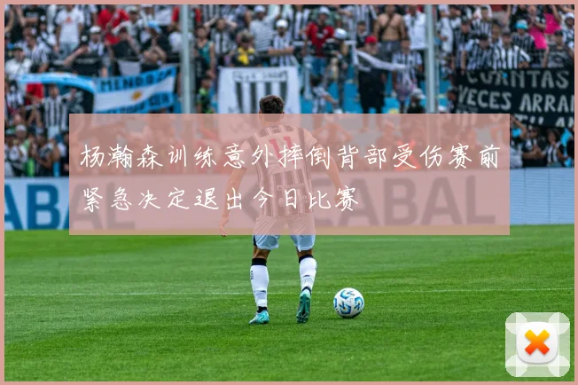 杨瀚森训练意外摔倒背部受伤赛前紧急决定退出今日比赛