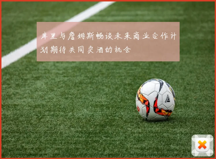 库里与詹姆斯畅谈未来商业合作计划期待共同卖酒的机会