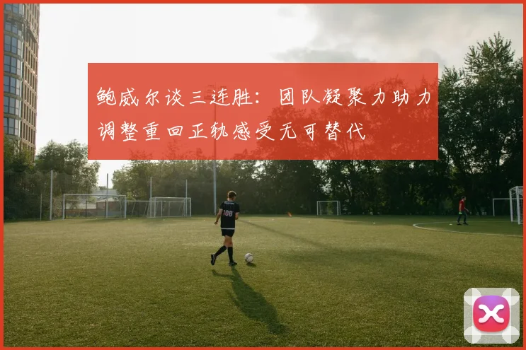 鲍威尔谈三连胜：团队凝聚力助力调整重回正轨感受无可替代