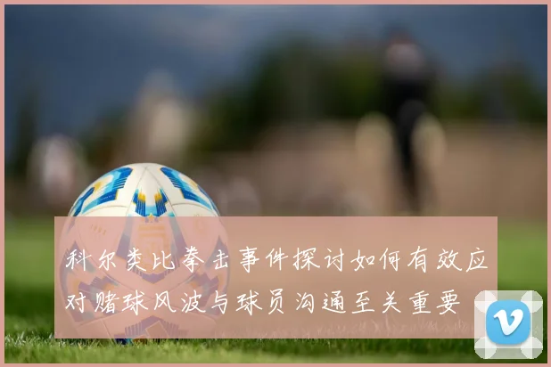 科尔类比拳击事件探讨如何有效应对赌球风波与球员沟通至关重要