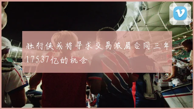 独行侠或将寻求交易浓眉合同三年17537亿的机会