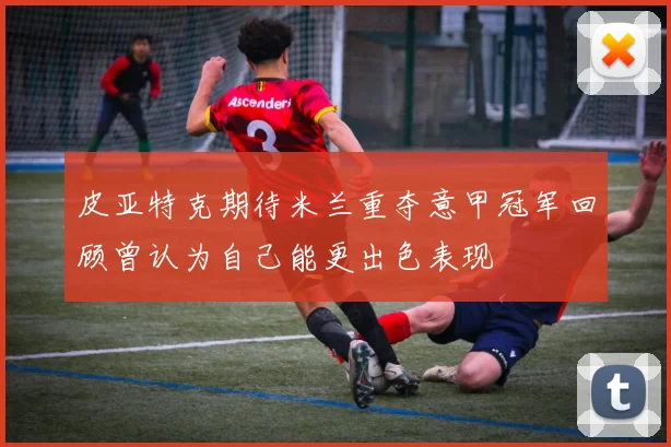 皮亚特克期待米兰重夺意甲冠军回顾曾认为自己能更出色表现