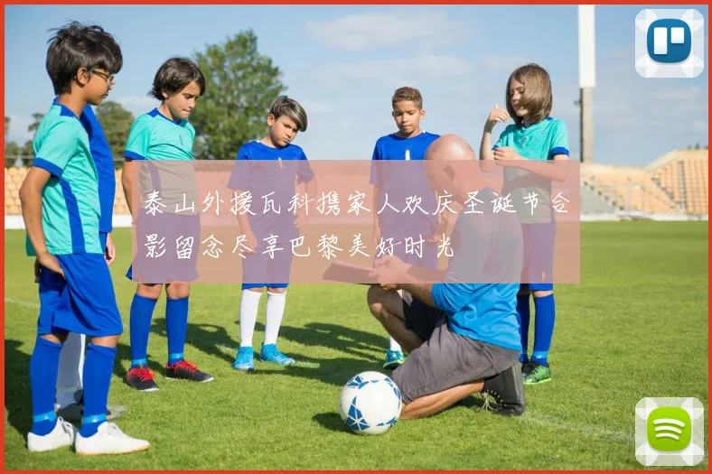 泰山外援瓦科携家人欢庆圣诞节合影留念尽享巴黎美好时光