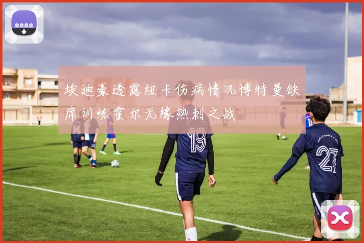 埃迪豪透露纽卡伤病情况博特曼缺席训练霍尔无缘热刺之战