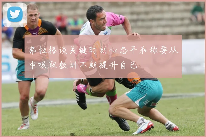 弗拉格谈关键时刻心态平和称要从中吸取教训不断提升自己