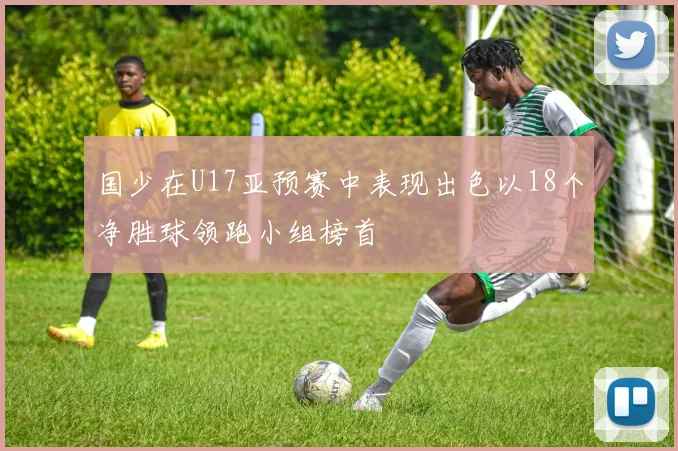国少在U17亚预赛中表现出色以18个净胜球领跑小组榜首