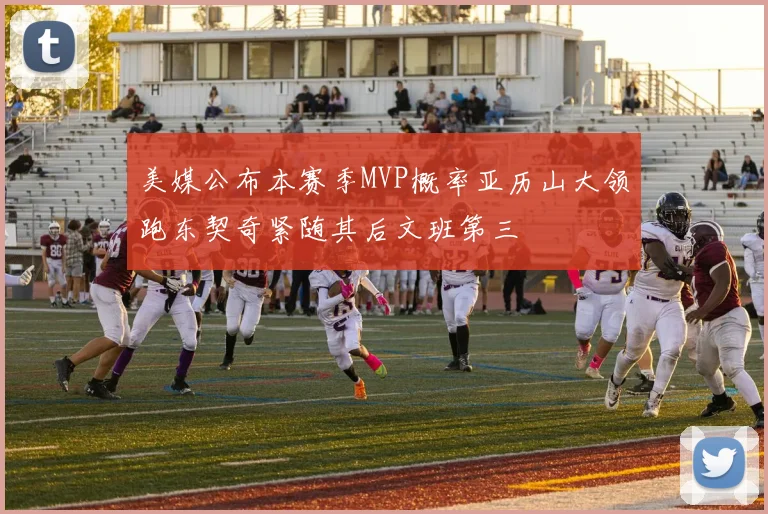 美媒公布本赛季MVP概率亚历山大领跑东契奇紧随其后文班第三
