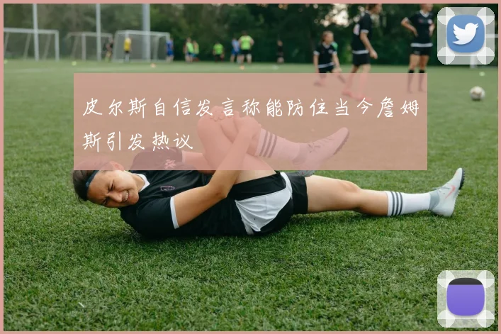 皮尔斯自信发言称能防住当今詹姆斯引发热议