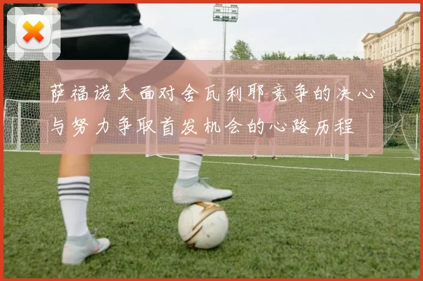 萨福诺夫面对舍瓦利耶竞争的决心与努力争取首发机会的心路历程
