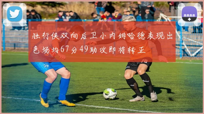 独行侠双向后卫小内姆哈德表现出色场均67分49助攻即将转正