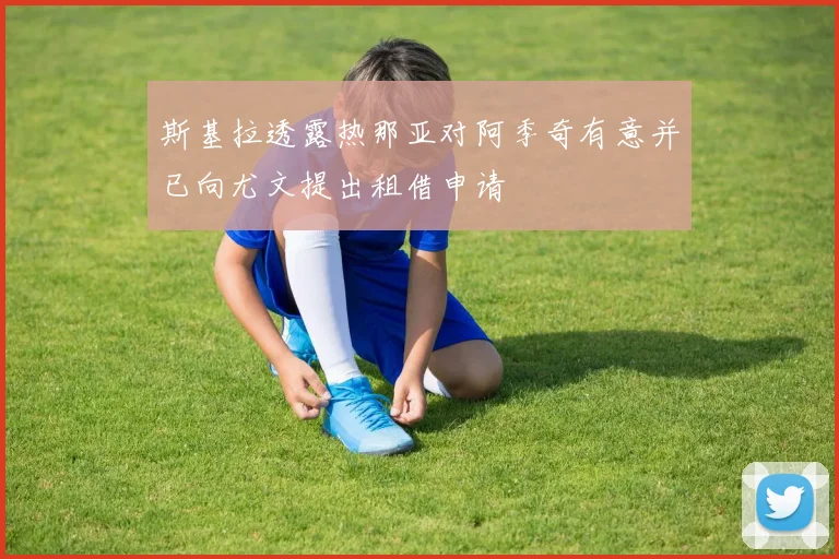 斯基拉透露热那亚对阿季奇有意并已向尤文提出租借申请