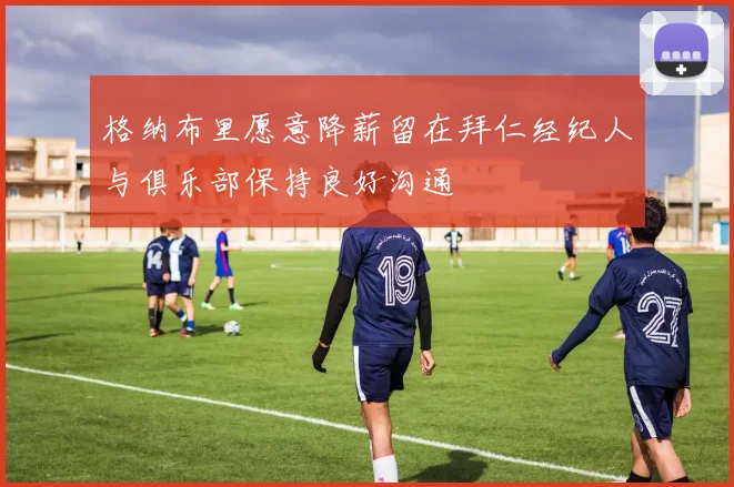 格纳布里愿意降薪留在拜仁经纪人与俱乐部保持良好沟通