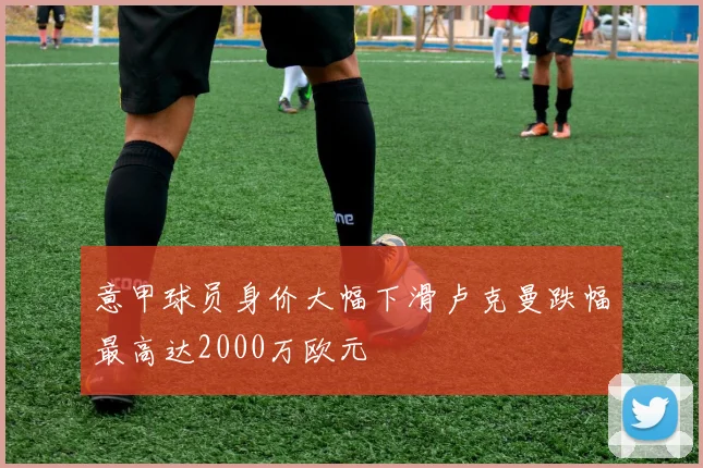 意甲球员身价大幅下滑卢克曼跌幅最高达2000万欧元