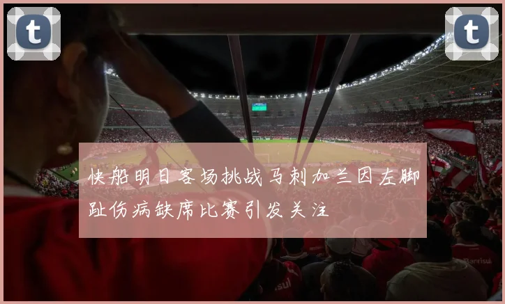 快船明日客场挑战马刺加兰因左脚趾伤病缺席比赛引发关注