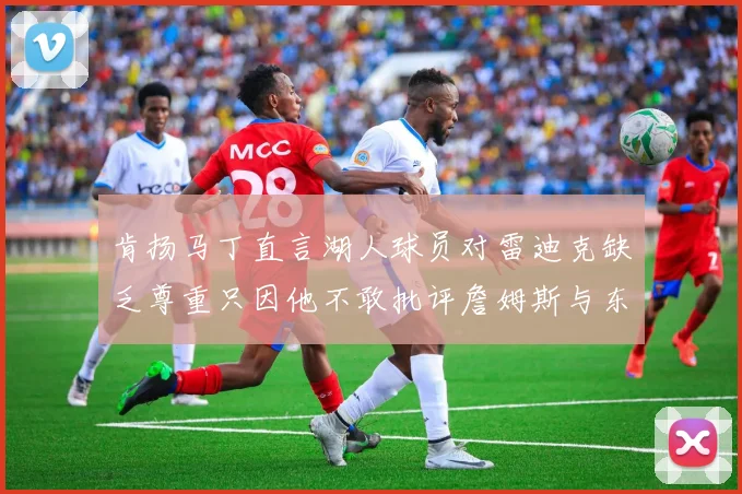 肯扬马丁直言湖人球员对雷迪克缺乏尊重只因他不敢批评詹姆斯与东契奇