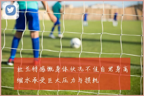 杜兰特感慨身体状况不佳自觉身高缩水承受巨大压力与损耗