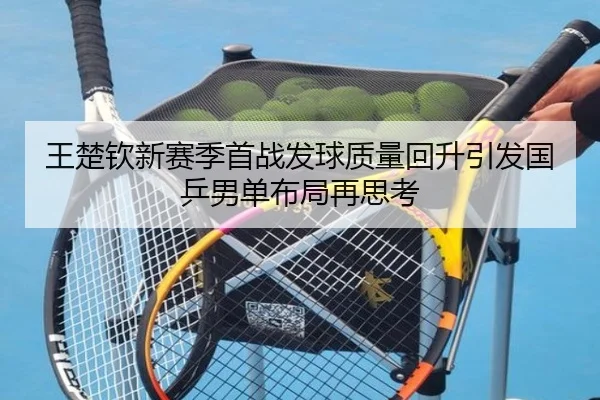 王楚钦新赛季首战发球质量回升引发国乒男单布局再思考 - qyg
